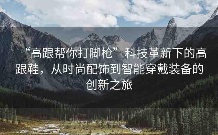 “高跟幫你打腳槍”科技革新下的高跟鞋，從時(shí)尚配飾到智能穿戴裝備的創(chuàng)新之旅