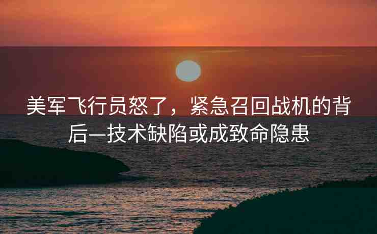 美軍飛行員怒了，緊急召回戰(zhàn)機的背后—技術(shù)缺陷或成致命隱患