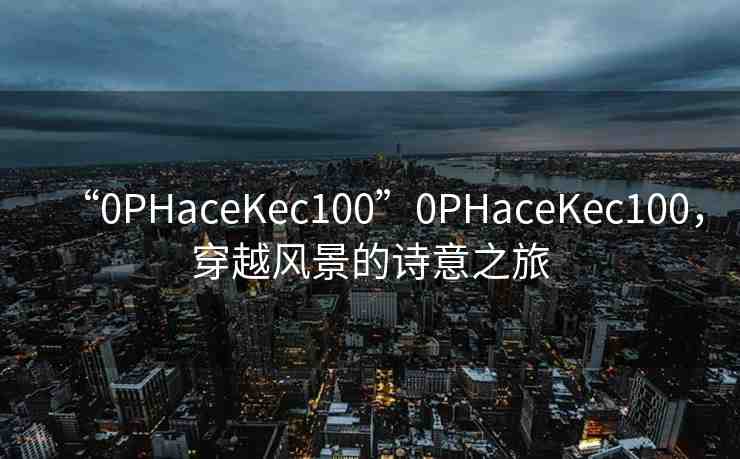 “0PHaceKec100”0PHaceKec100，穿越風(fēng)景的詩意之旅