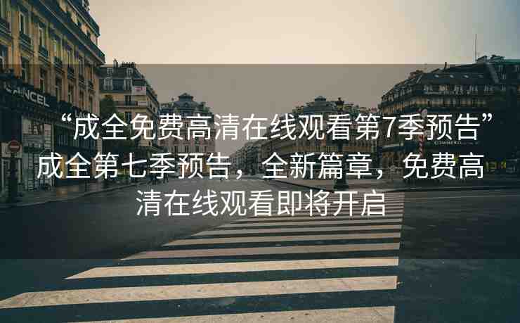“成全免費高清在線觀看第7季預告”成全第七季預告，全新篇章，免費高清在線觀看即將開啟