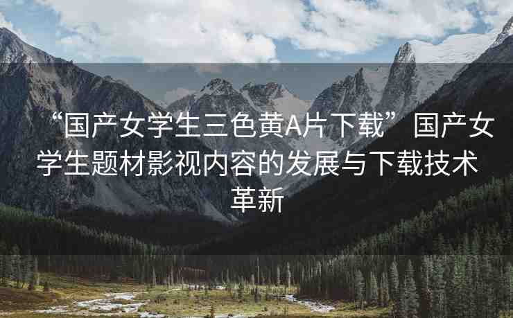 “國(guó)產(chǎn)女學(xué)生三色黃A片下載”國(guó)產(chǎn)女學(xué)生題材影視內(nèi)容的發(fā)展與下載技術(shù)革新