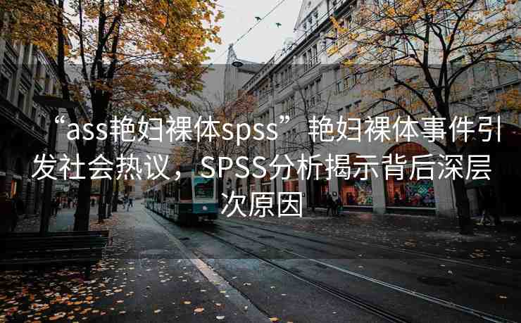 “ass艷婦裸體spss”艷婦裸體事件引發(fā)社會(huì)熱議，SPSS分析揭示背后深層次原因