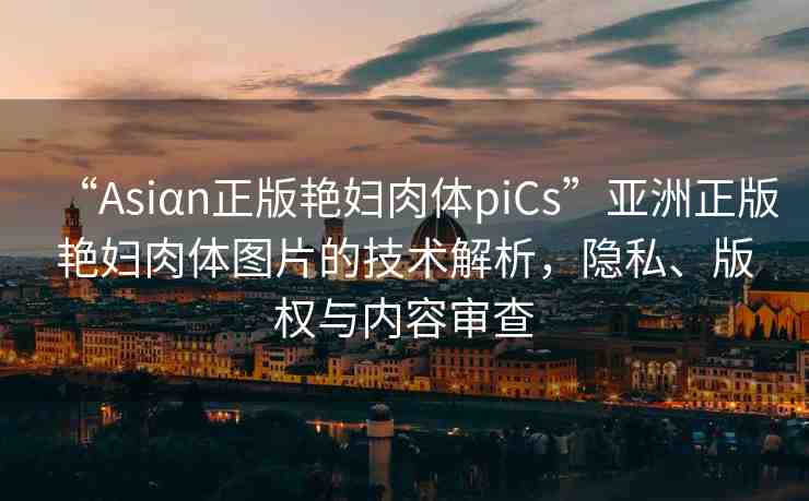 “Asiαn正版艷婦肉體piCs”亞洲正版艷婦肉體圖片的技術(shù)解析，隱私、版權(quán)與內(nèi)容審查