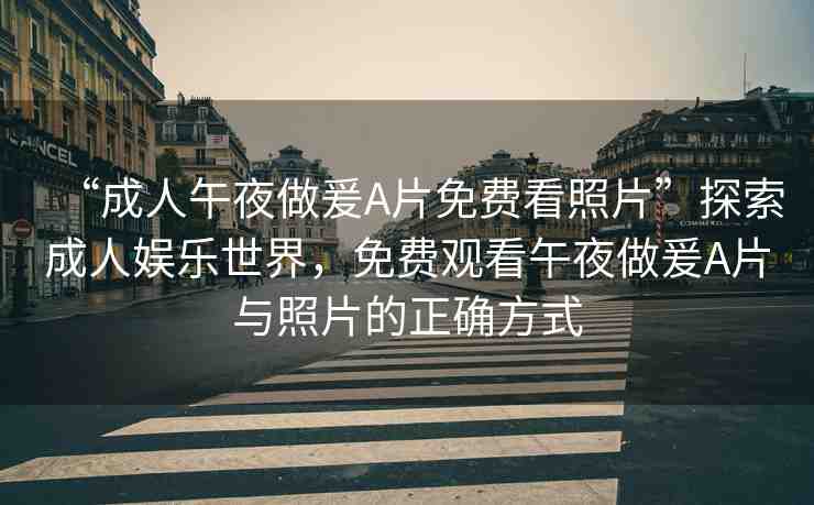 “成人午夜做爰A片免費(fèi)看照片”探索成人娛樂世界，免費(fèi)觀看午夜做爰A片與照片的正確方式