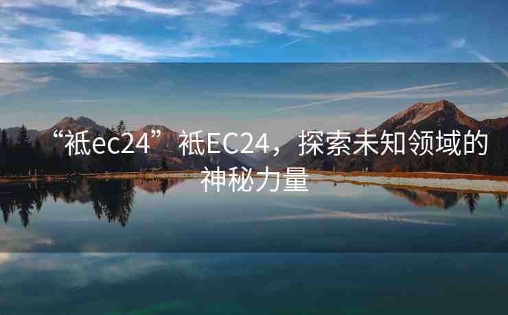 “袛ec24”袛EC24，探索未知領(lǐng)域的神秘力量
