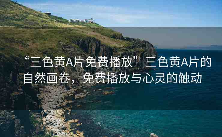 “三色黃A片免費播放”三色黃A片的自然畫卷，免費播放與心靈的觸動