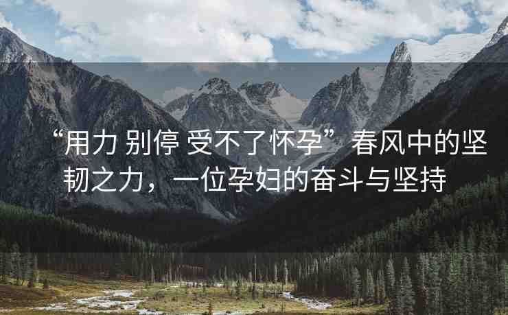 “用力 別停 受不了懷孕”春風(fēng)中的堅(jiān)韌之力，一位孕婦的奮斗與堅(jiān)持