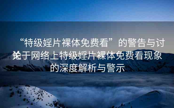 “特級婬片裸體免費看”的警告與討論
關于網(wǎng)絡上特級婬片裸體免費看現(xiàn)象的深度解析與警示