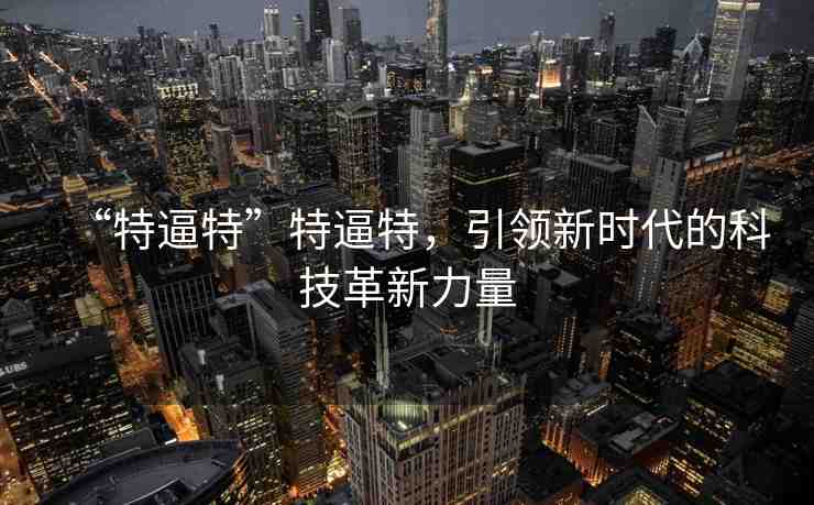 “特逼特”特逼特，引領新時代的科技革新力量