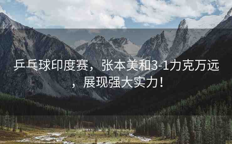 乒乓球印度賽，張本美和3-1力克萬遠(yuǎn)，展現(xiàn)強(qiáng)大實力！