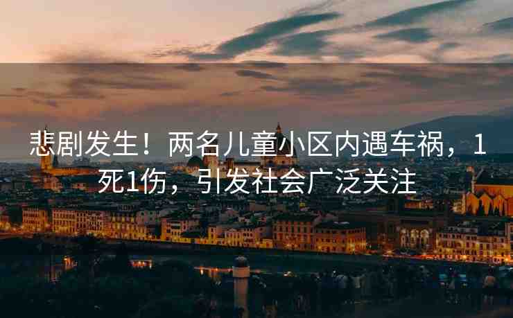 悲劇發(fā)生！兩名兒童小區(qū)內遇車禍，1死1傷，引發(fā)社會廣泛關注