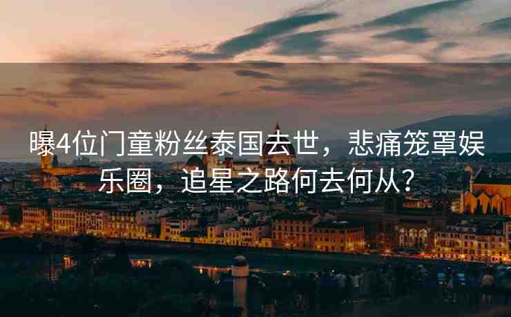 曝4位門童粉絲泰國去世，悲痛籠罩娛樂圈，追星之路何去何從？