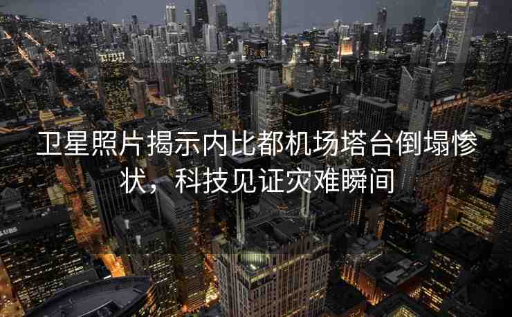 衛(wèi)星照片揭示內比都機場塔臺倒塌慘狀，科技見證災難瞬間