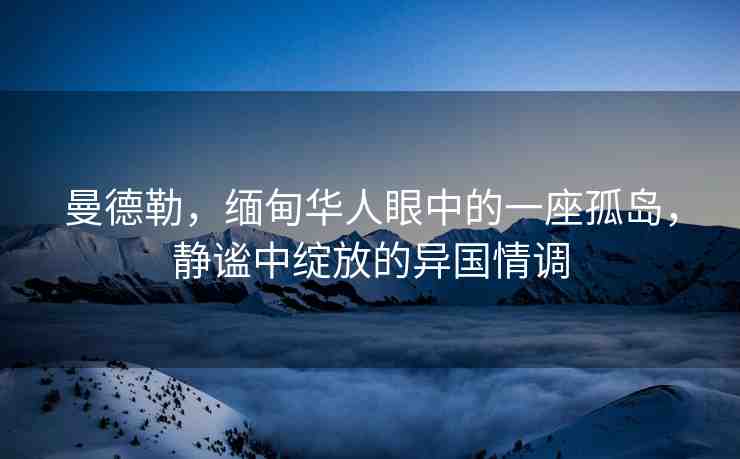 曼德勒，緬甸華人眼中的一座孤島，靜謐中綻放的異國情調(diào)