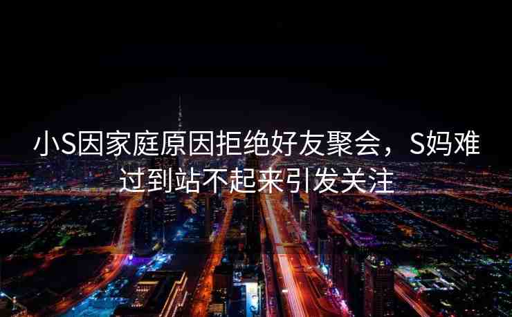小S因家庭原因拒絕好友聚會(huì)，S媽難過(guò)到站不起來(lái)引發(fā)關(guān)注