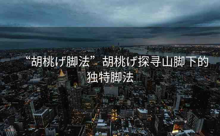 “胡桃げ腳法”胡桃げ探尋山腳下的獨特腳法