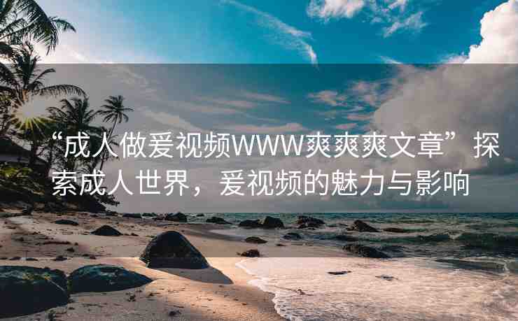 “成人做爰視頻WWW爽爽爽文章”探索成人世界，爰視頻的魅力與影響