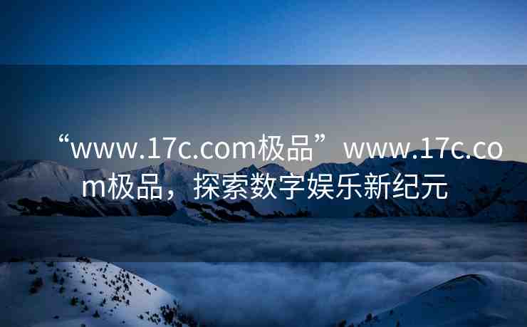 “www.17c.com極品”www.17c.com極品，探索數(shù)字娛樂新紀元