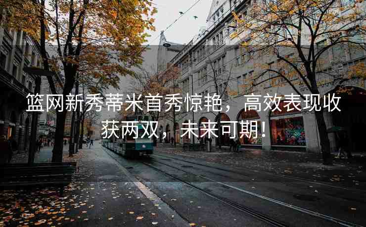 籃網(wǎng)新秀蒂米首秀驚艷，高效表現(xiàn)收獲兩雙，未來可期！