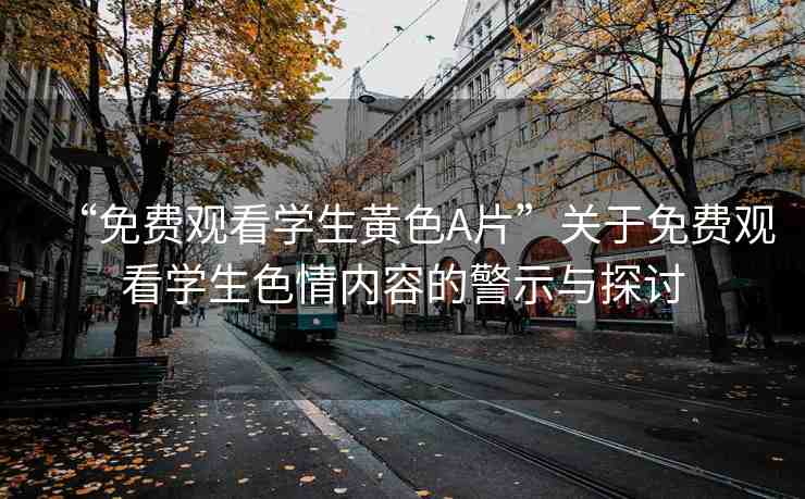 “免費(fèi)觀看學(xué)生黃色A片”關(guān)于免費(fèi)觀看學(xué)生色情內(nèi)容的警示與探討