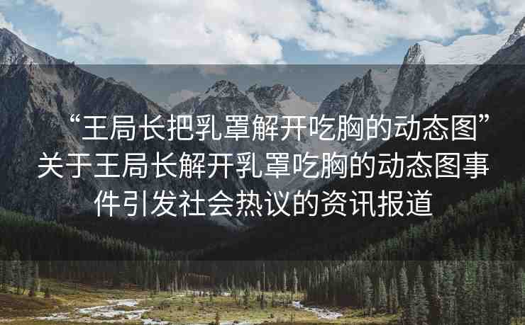 “王局長把乳罩解開吃胸的動態(tài)圖”關(guān)于王局長解開乳罩吃胸的動態(tài)圖事件引發(fā)社會熱議的資訊報(bào)道