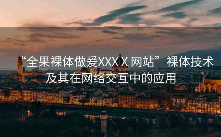“全果裸體做爰XXXⅩ網(wǎng)站”裸體技術(shù)及其在網(wǎng)絡(luò)交互中的應(yīng)用