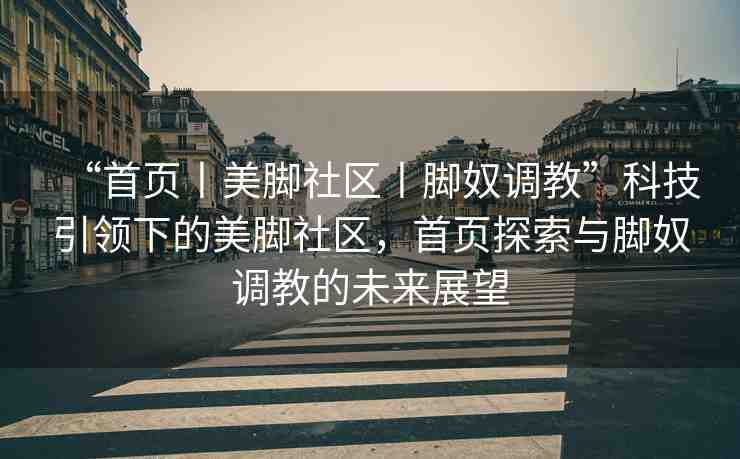 “首頁(yè)丨美腳社區(qū)丨腳奴調(diào)教”科技引領(lǐng)下的美腳社區(qū)，首頁(yè)探索與腳奴調(diào)教的未來(lái)展望