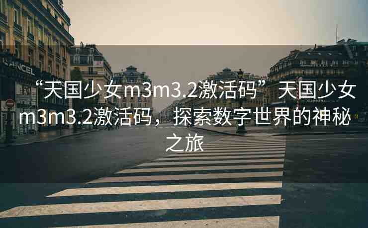“天國(guó)少女m3m3.2激活碼”天國(guó)少女m3m3.2激活碼，探索數(shù)字世界的神秘之旅