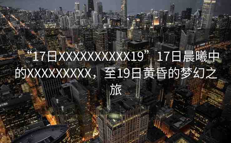 “17日XXXXXXXXXX19”17日晨曦中的XXXXXXXXX，至19日黃昏的夢(mèng)幻之旅