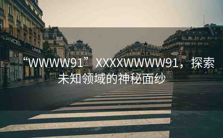 “WWWW91”XXXXWWWW91，探索未知領(lǐng)域的神秘面紗