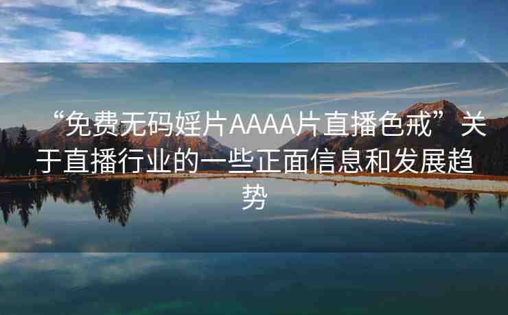 “免費無碼婬片AAAA片直播色戒”關(guān)于直播行業(yè)的一些正面信息和發(fā)展趨勢