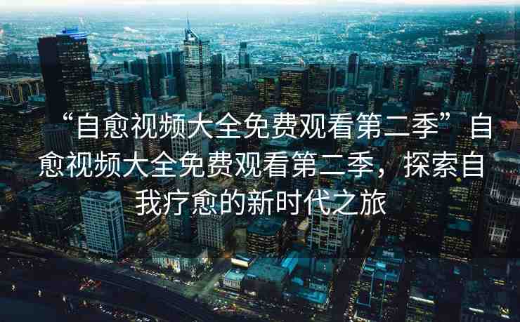 “自愈視頻大全免費(fèi)觀看第二季”自愈視頻大全免費(fèi)觀看第二季，探索自我療愈的新時(shí)代之旅