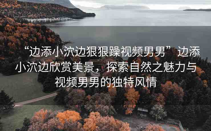 “邊添小泬邊狠狠躁視頻男男”邊添小泬邊欣賞美景，探索自然之魅力與視頻男男的獨(dú)特風(fēng)情