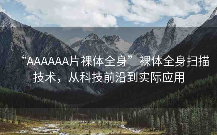 “AAAAAA片裸體全身”裸體全身掃描技術(shù)，從科技前沿到實(shí)際應(yīng)用