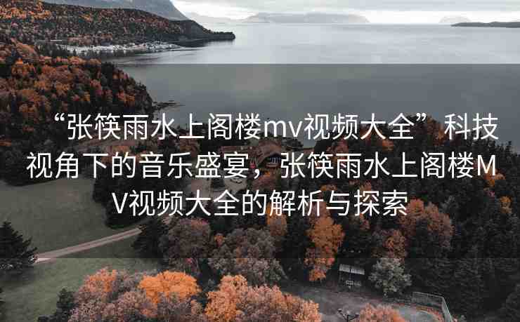 “張筷雨水上閣樓mv視頻大全”科技視角下的音樂盛宴，張筷雨水上閣樓MV視頻大全的解析與探索