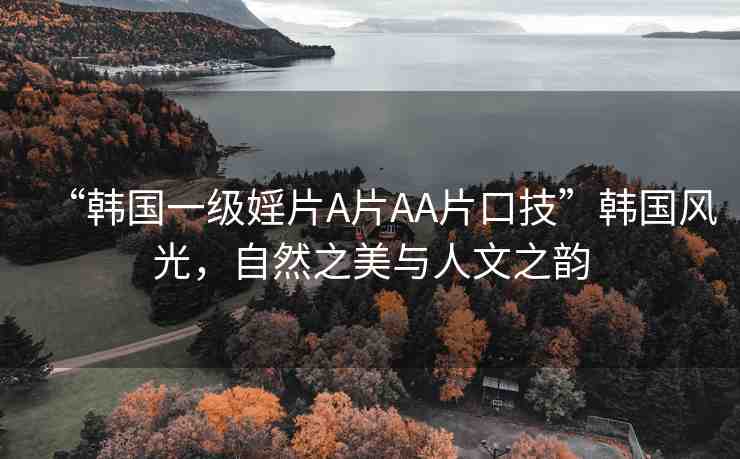“韓國(guó)一級(jí)婬片A片AA片口技”韓國(guó)風(fēng)光，自然之美與人文之韻
