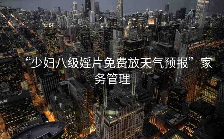 “少婦八級婬片免費(fèi)放天氣預(yù)報”家務(wù)管理