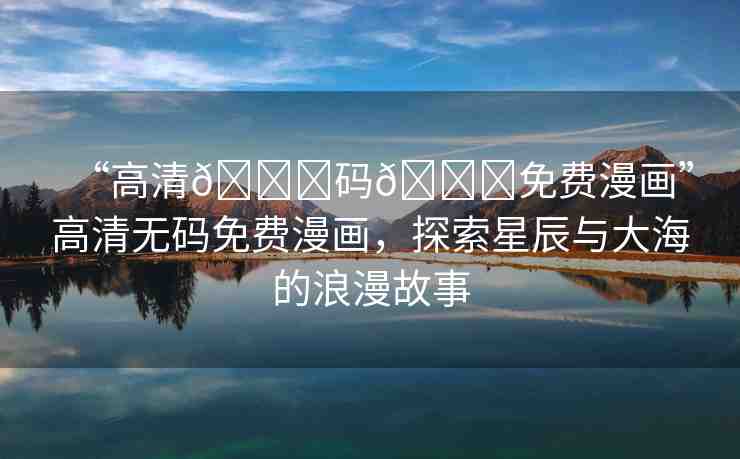 “高清??碼??免費漫畫”高清無碼免費漫畫，探索星辰與大海的浪漫故事