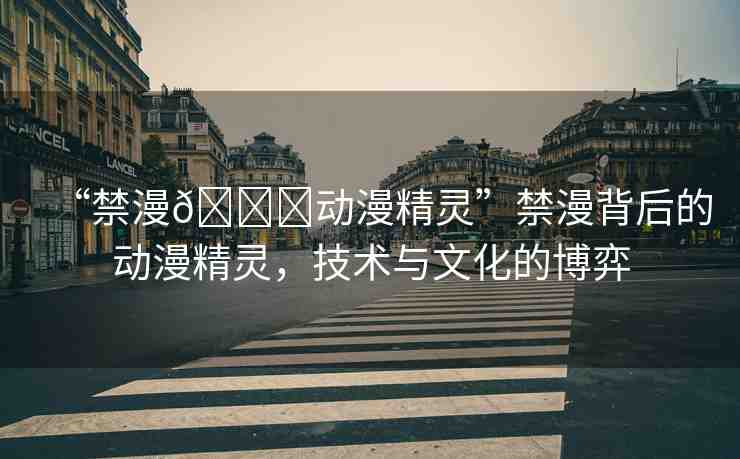 “禁漫??動(dòng)漫精靈”禁漫背后的動(dòng)漫精靈，技術(shù)與文化的博弈