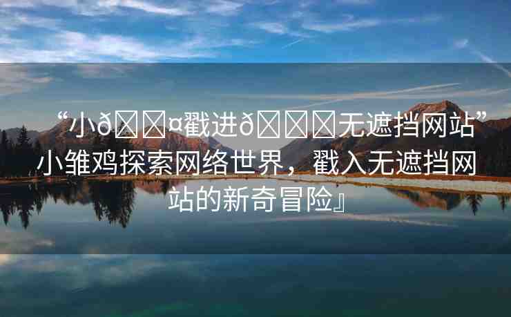 “小??戳進(jìn)??無遮擋網(wǎng)站”小雛雞探索網(wǎng)絡(luò)世界，戳入無遮擋網(wǎng)站的新奇冒險』