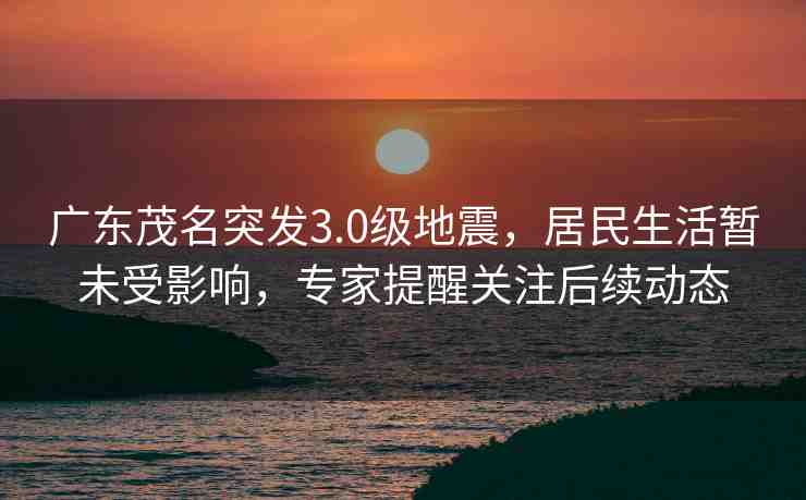 廣東茂名突發(fā)3.0級地震，居民生活暫未受影響，專家提醒關注后續(xù)動態(tài)