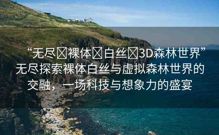 “無(wú)盡?裸體?白絲?3D森林世界”無(wú)盡探索裸體白絲與虛擬森林世界的交融，一場(chǎng)科技與想象力的盛宴