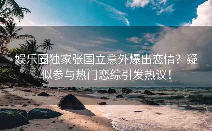 娛樂(lè)圈獨(dú)家張國(guó)立意外爆出戀情？疑似參與熱門(mén)戀綜引發(fā)熱議！