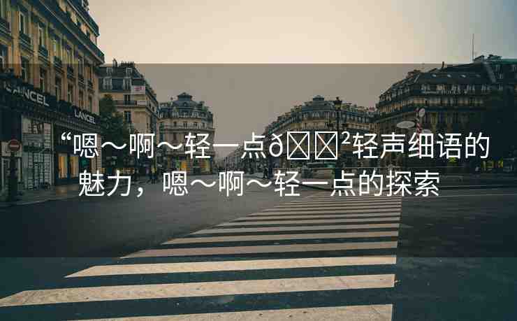 “嗯～啊～輕一點??輕聲細語的魅力，嗯～啊～輕一點的探索