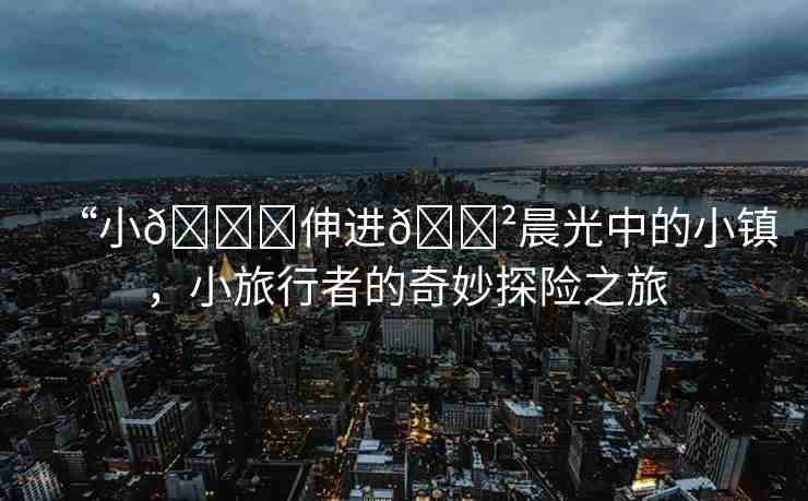 “小??伸進(jìn)??晨光中的小鎮(zhèn)，小旅行者的奇妙探險之旅