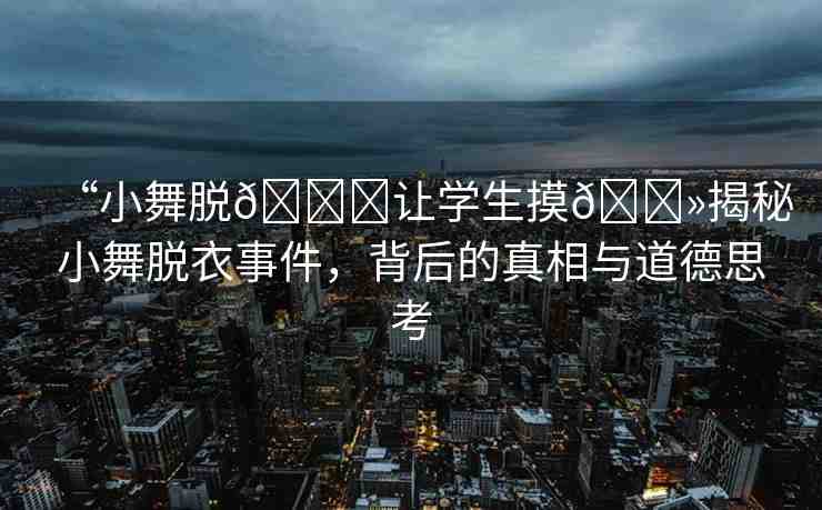 “小舞脫??讓學(xué)生摸??揭秘小舞脫衣事件，背后的真相與道德思考