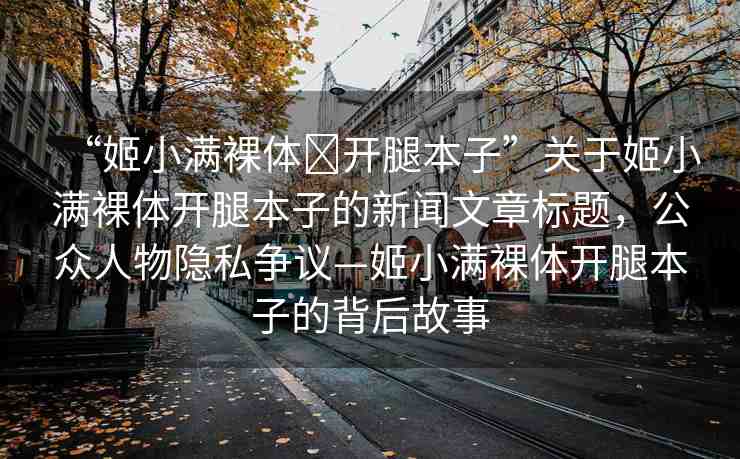 “姬小滿裸體?開腿本子”關(guān)于姬小滿裸體開腿本子的新聞文章標題，公眾人物隱私爭議—姬小滿裸體開腿本子的背后故事