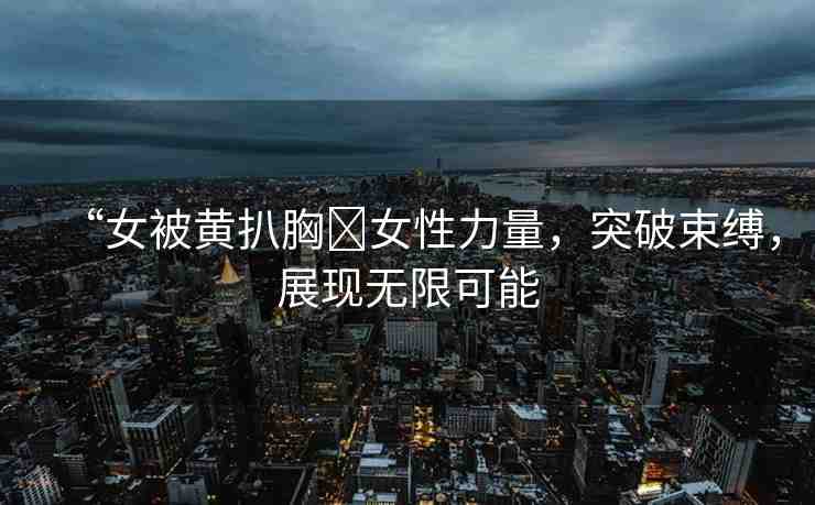 “女被黃扒胸?女性力量，突破束縛，展現(xiàn)無限可能