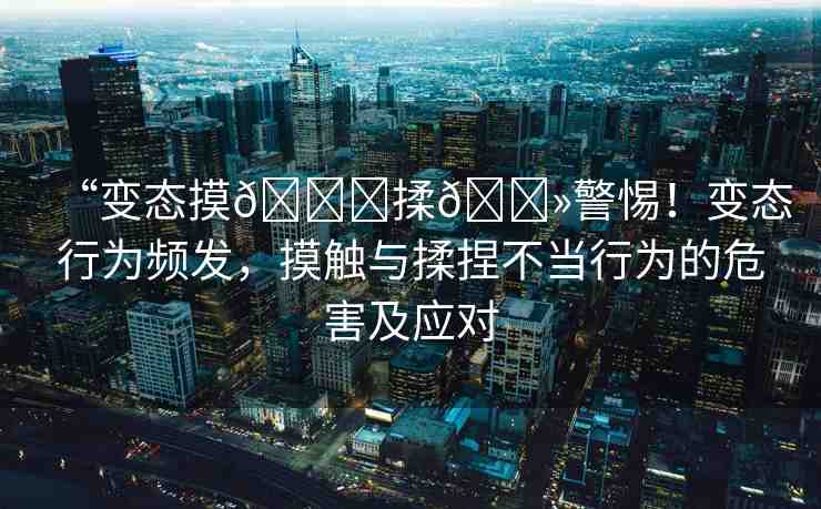“變態(tài)摸??揉??警惕！變態(tài)行為頻發(fā)，摸觸與揉捏不當(dāng)行為的危害及應(yīng)對