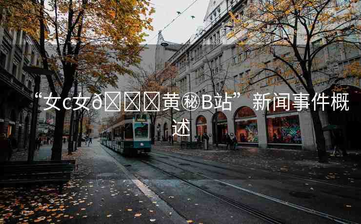 “女c女??黃秘B站”新聞事件概述
